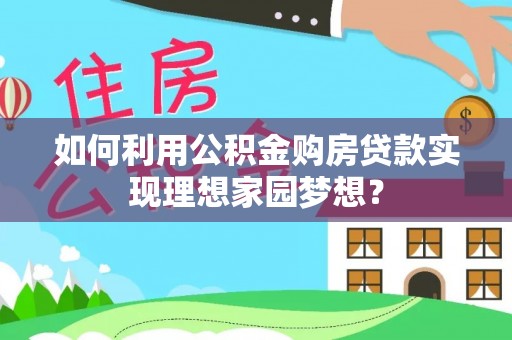 荆州如何利用公积金购房贷款实现理想家园梦想？