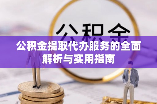 荆州公积金提取代办服务的全面解析与实用指南
