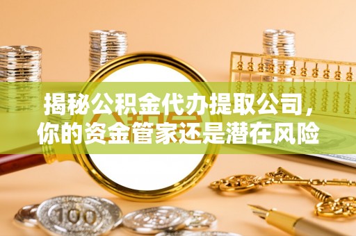 荆州揭秘公积金代办提取公司，你的资金管家还是潜在风险？