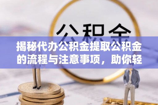 荆州揭秘代办公积金提取公积金的流程与注意事项，助你轻松拿回属于你的钱