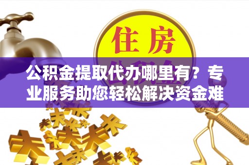 荆州公积金提取代办哪里有？专业服务助您轻松解决资金难题
