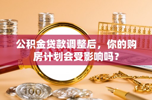 荆州公积金贷款调整后，你的购房计划会受影响吗？