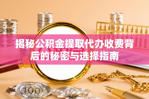 荆州揭秘公积金提取代办收费背后的秘密与选择指南