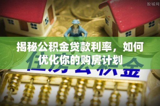 荆州揭秘公积金贷款利率，如何优化你的购房计划