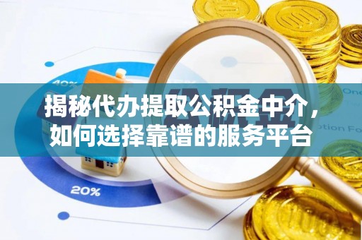 荆州揭秘代办提取公积金中介，如何选择靠谱的服务平台