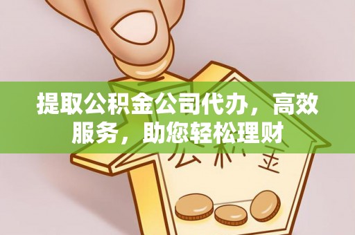 荆州提取公积金公司代办，高效服务，助您轻松理财