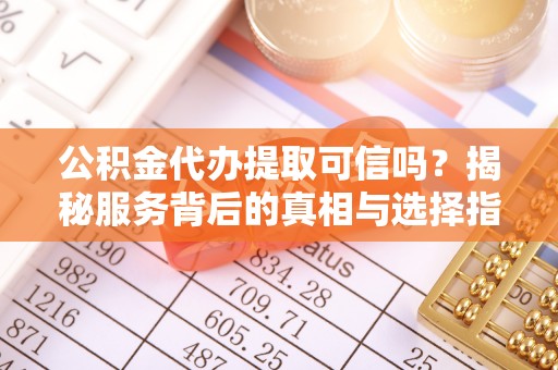 荆州公积金代办提取可信吗？揭秘服务背后的真相与选择指南