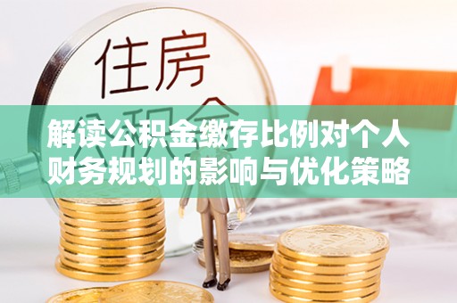 荆州解读公积金缴存比例对个人财务规划的影响与优化策略