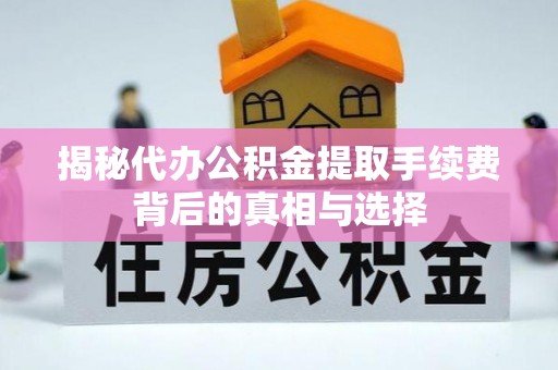 荆州揭秘代办公积金提取手续费背后的真相与选择
