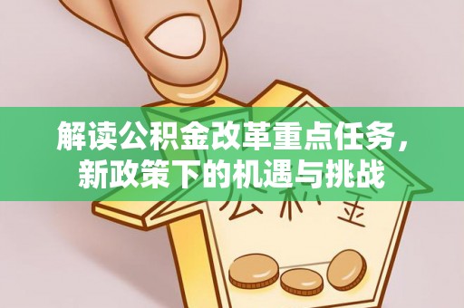 荆州解读公积金改革重点任务，新政策下的机遇与挑战
