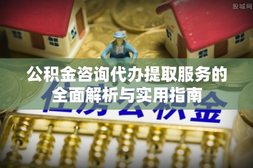 荆州公积金咨询代办提取服务的全面解析与实用指南