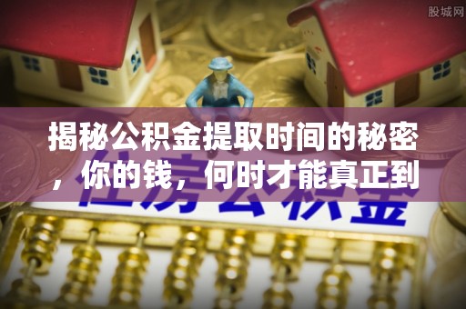 荆州揭秘公积金提取时间的秘密，你的钱，何时才能真正到手？