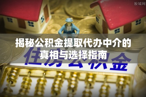 荆州揭秘公积金提取代办中介的真相与选择指南