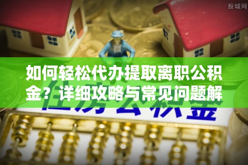 荆州如何轻松代办提取离职公积金？详细攻略与常见问题解析