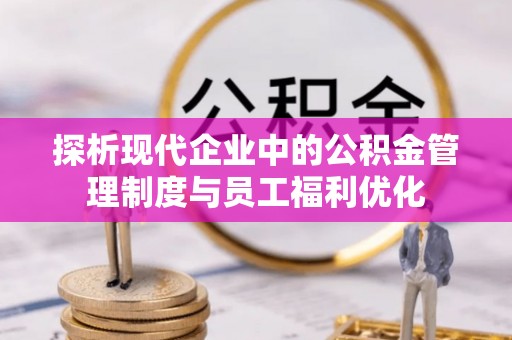荆州探析现代企业中的公积金管理制度与员工福利优化