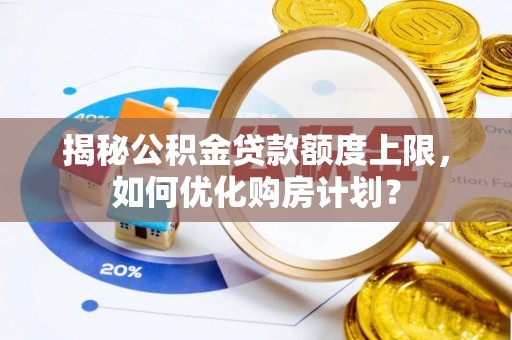 荆州揭秘公积金贷款额度上限，如何优化购房计划？