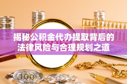荆州揭秘公积金代办提取背后的法律风险与合理规划之道