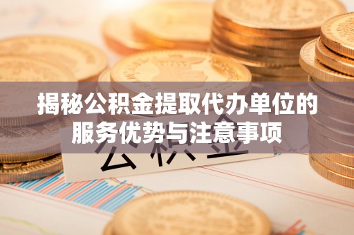 荆州揭秘公积金提取代办单位的服务优势与注意事项