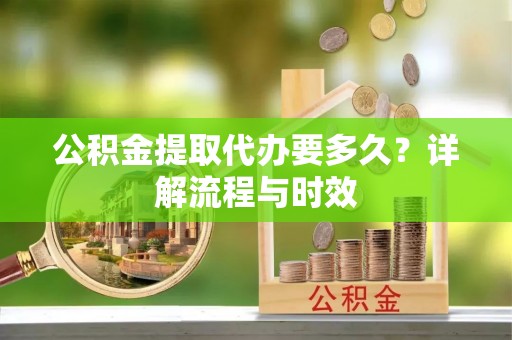 荆州公积金提取代办要多久？详解流程与时效