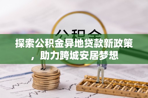 荆州探索公积金异地贷款新政策，助力跨城安居梦想