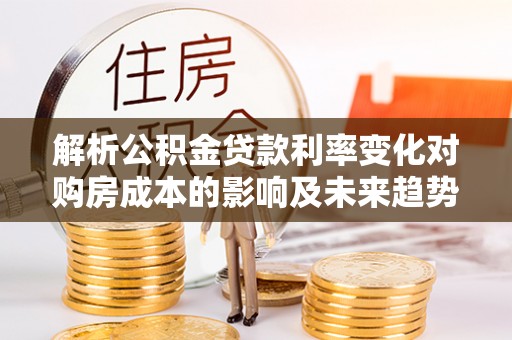 荆州解析公积金贷款利率变化对购房成本的影响及未来趋势