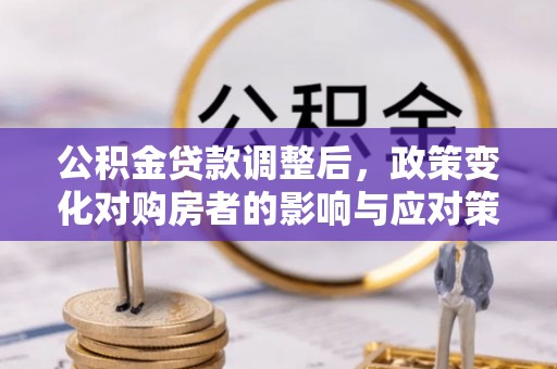 荆州公积金贷款调整后，政策变化对购房者的影响与应对策略