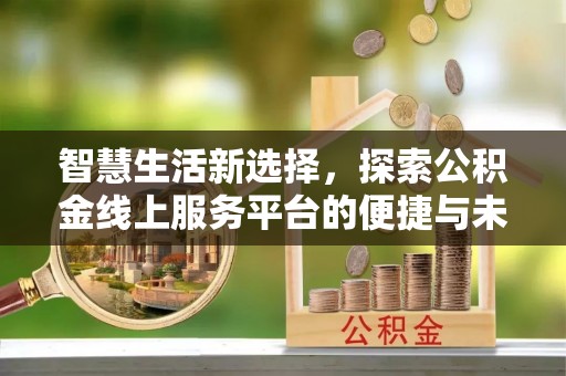 荆州智慧生活新选择，探索公积金线上服务平台的便捷与未来