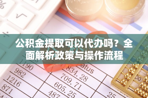 荆州公积金提取可以代办吗？全面解析政策与操作流程