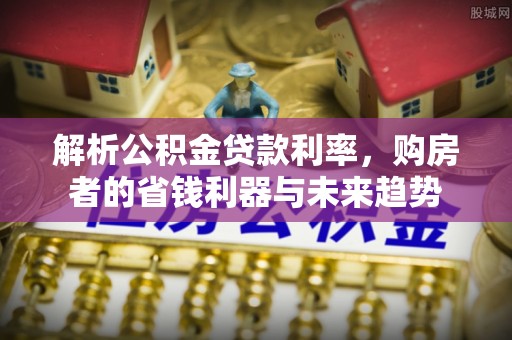 荆州解析公积金贷款利率，购房者的省钱利器与未来趋势