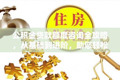 荆州公积金贷款额度咨询全攻略，从基础到进阶，助您轻松掌握关键要点