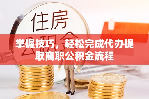 荆州掌握技巧，轻松完成代办提取离职公积金流程
