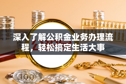 荆州深入了解公积金业务办理流程，轻松搞定生活大事
