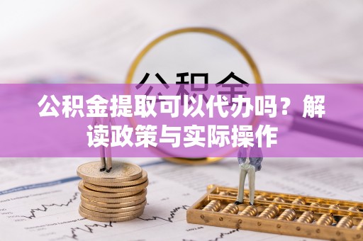 荆州公积金提取可以代办吗？解读政策与实际操作