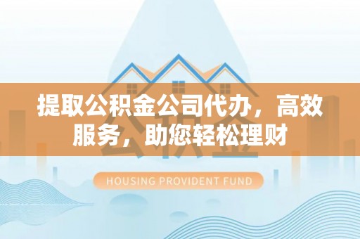 荆州提取公积金公司代办，高效服务，助您轻松理财
