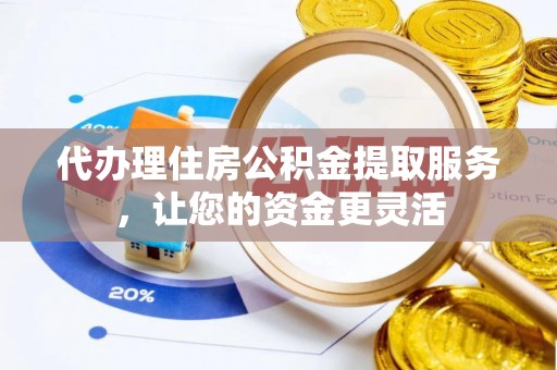 荆州代办理住房公积金提取服务，让您的资金更灵活