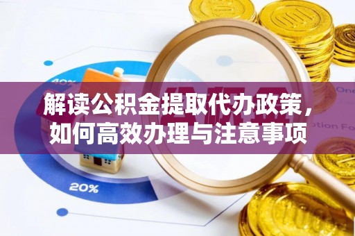 荆州解读公积金提取代办政策，如何高效办理与注意事项