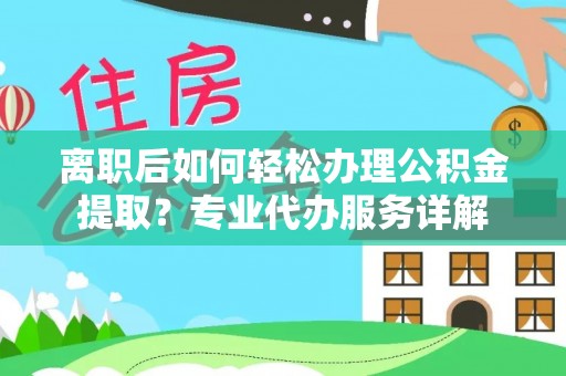 荆州离职后如何轻松办理公积金提取？专业代办服务详解