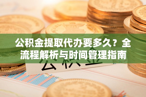 荆州公积金提取代办要多久？全流程解析与时间管理指南