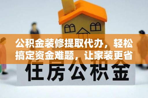 荆州公积金装修提取代办，轻松搞定资金难题，让家装更省心