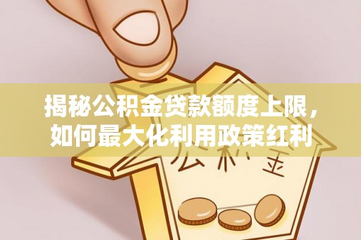 荆州揭秘公积金贷款额度上限，如何最大化利用政策红利
