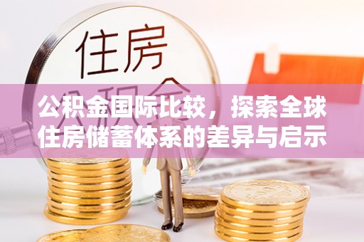 荆州公积金国际比较，探索全球住房储蓄体系的差异与启示