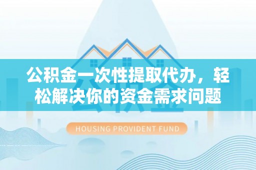 荆州公积金一次性提取代办，轻松解决你的资金需求问题