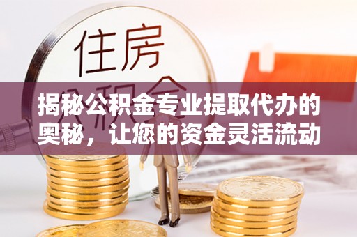 荆州揭秘公积金专业提取代办的奥秘，让您的资金灵活流动