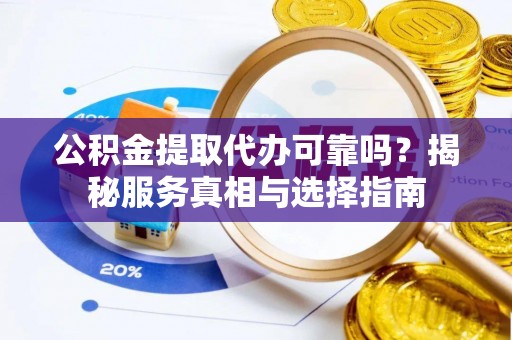 荆州公积金提取代办可靠吗？揭秘服务真相与选择指南
