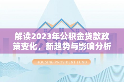 荆州解读2023年公积金贷款政策变化，新趋势与影响分析
