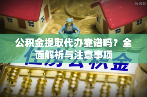 荆州公积金提取代办靠谱吗？全面解析与注意事项