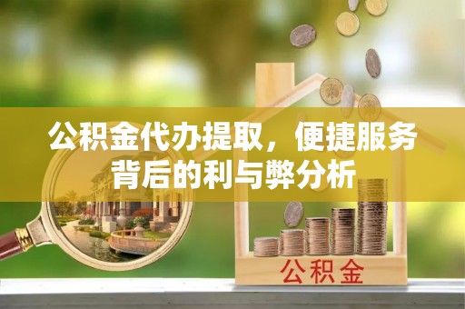 荆州公积金代办提取，便捷服务背后的利与弊分析
