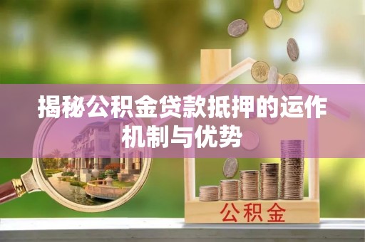 荆州揭秘公积金贷款抵押的运作机制与优势