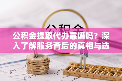 荆州公积金提取代办靠谱吗？深入了解服务背后的真相与选择指南