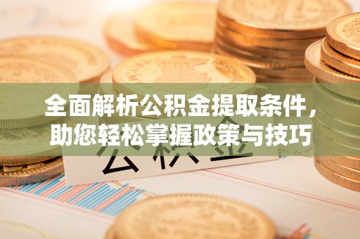 荆州全面解析公积金提取条件，助您轻松掌握政策与技巧